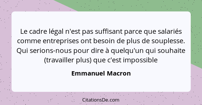 Le cadre légal n'est pas suffisant parce que salariés comme entreprises ont besoin de plus de souplesse. Qui serions-nous pour dire... - Emmanuel Macron