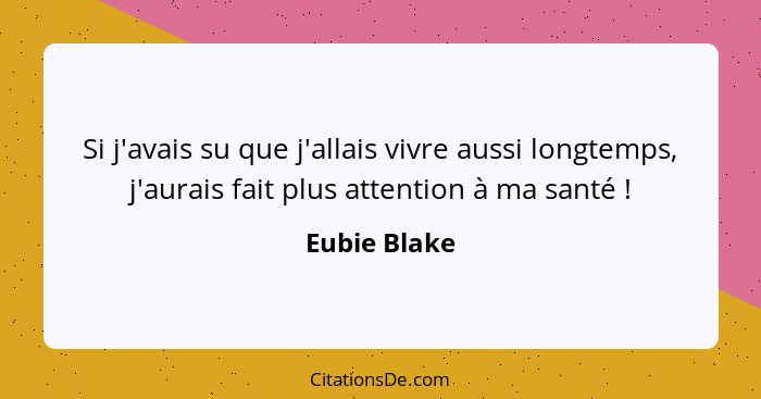 Si j'avais su que j'allais vivre aussi longtemps, j'aurais fait plus attention à ma santé !... - Eubie Blake