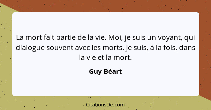 La mort fait partie de la vie. Moi, je suis un voyant, qui dialogue souvent avec les morts. Je suis, à la fois, dans la vie et la mort.... - Guy Béart