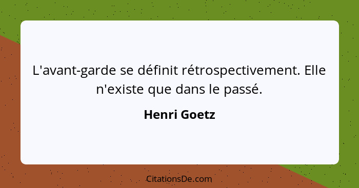 L'avant-garde se définit rétrospectivement. Elle n'existe que dans le passé.... - Henri Goetz