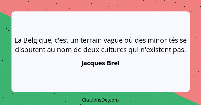 La Belgique, c'est un terrain vague où des minorités se disputent au nom de deux cultures qui n'existent pas.... - Jacques Brel