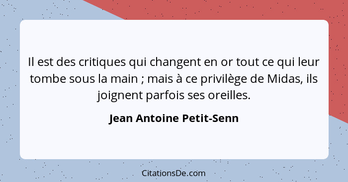 Il est des critiques qui changent en or tout ce qui leur tombe sous la main ; mais à ce privilège de Midas, ils joignen... - Jean Antoine Petit-Senn