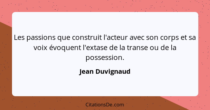 Les passions que construit l'acteur avec son corps et sa voix évoquent l'extase de la transe ou de la possession.... - Jean Duvignaud