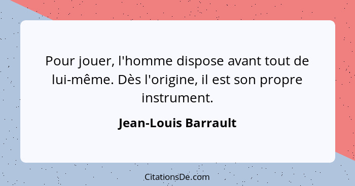 Pour jouer, l'homme dispose avant tout de lui-même. Dès l'origine, il est son propre instrument.... - Jean-Louis Barrault