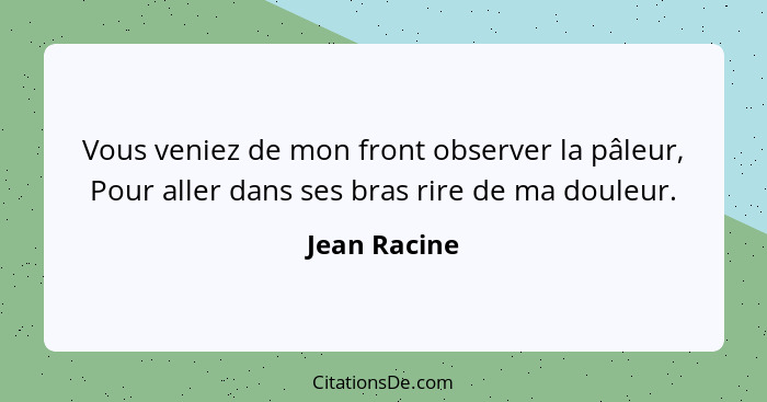 Vous veniez de mon front observer la pâleur, Pour aller dans ses bras rire de ma douleur.... - Jean Racine