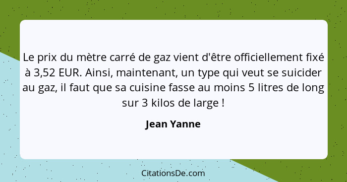 Le prix du mètre carré de gaz vient d'être officiellement fixé à 3,52 EUR. Ainsi, maintenant, un type qui veut se suicider au gaz, il fau... - Jean Yanne