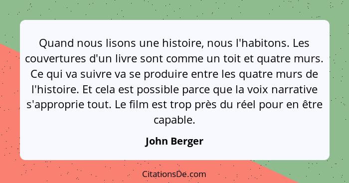 Quand nous lisons une histoire, nous l'habitons. Les couvertures d'un livre sont comme un toit et quatre murs. Ce qui va suivre va se pr... - John Berger