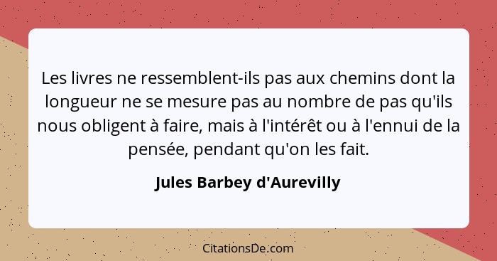 Les livres ne ressemblent-ils pas aux chemins dont la longueur ne se mesure pas au nombre de pas qu'ils nous obligent à... - Jules Barbey d'Aurevilly