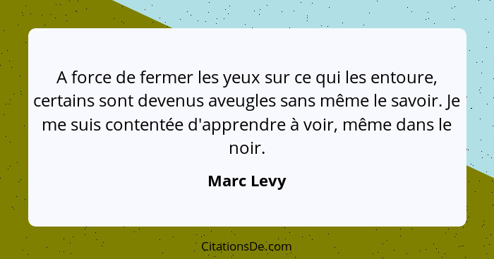 A force de fermer les yeux sur ce qui les entoure, certains sont devenus aveugles sans même le savoir. Je me suis contentée d'apprendre à... - Marc Levy