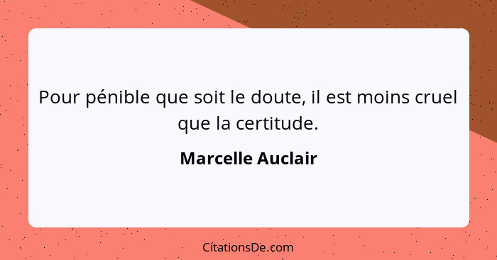 Pour pénible que soit le doute, il est moins cruel que la certitude.... - Marcelle Auclair