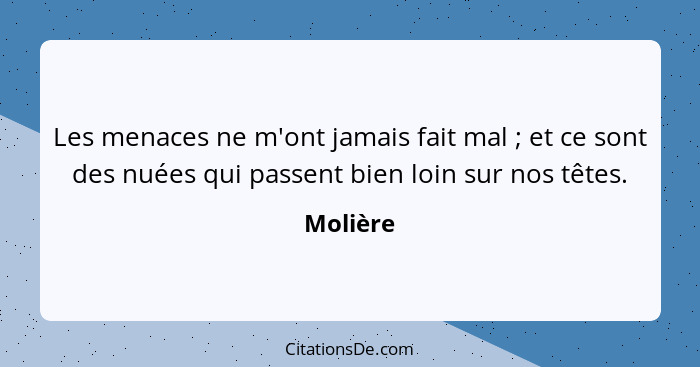 Les menaces ne m'ont jamais fait mal ; et ce sont des nuées qui passent bien loin sur nos têtes.... - Molière