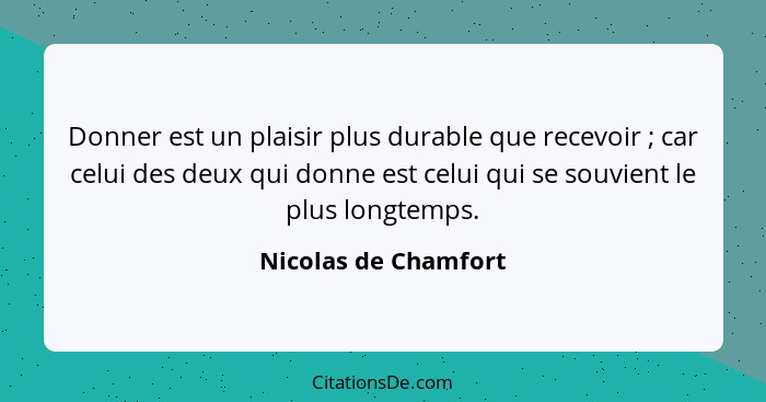 Donner est un plaisir plus durable que recevoir ; car celui des deux qui donne est celui qui se souvient le plus longtemps.... - Nicolas de Chamfort