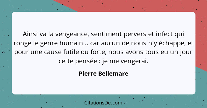 Ainsi va la vengeance, sentiment pervers et infect qui ronge le genre humain... car aucun de nous n'y échappe, et pour une cause fu... - Pierre Bellemare