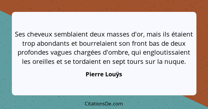 Ses cheveux semblaient deux masses d'or, mais ils étaient trop abondants et bourrelaient son front bas de deux profondes vagues chargée... - Pierre Louÿs