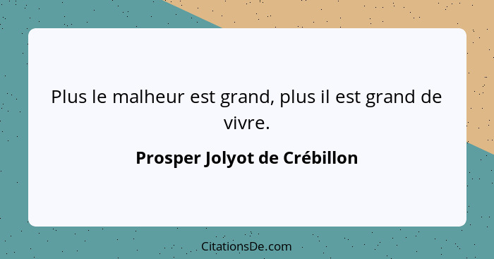 Plus le malheur est grand, plus il est grand de vivre.... - Prosper Jolyot de Crébillon