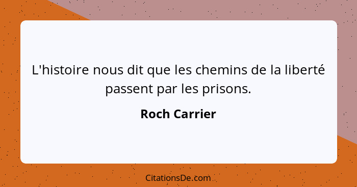 L'histoire nous dit que les chemins de la liberté passent par les prisons.... - Roch Carrier