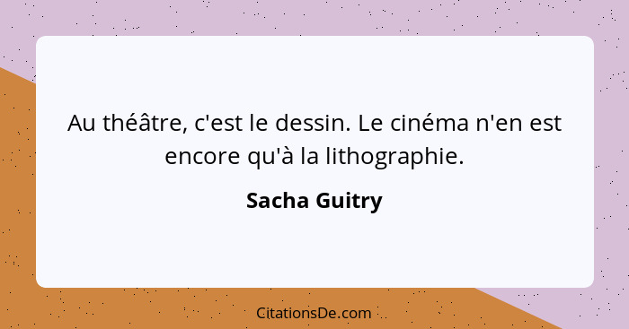 Au théâtre, c'est le dessin. Le cinéma n'en est encore qu'à la lithographie.... - Sacha Guitry