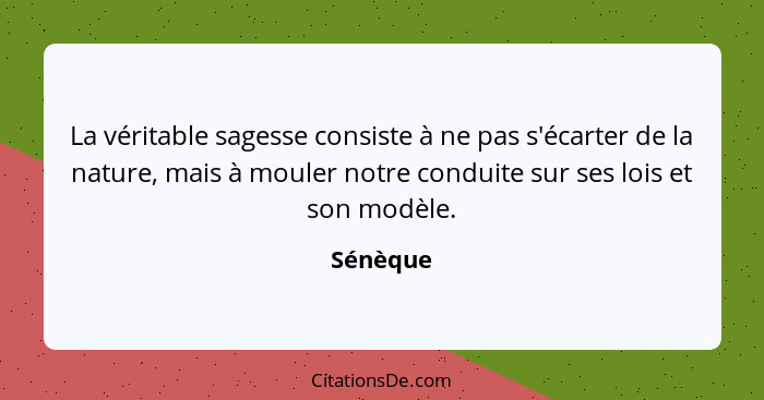 La véritable sagesse consiste à ne pas s'écarter de la nature, mais à mouler notre conduite sur ses lois et son modèle.... - Sénèque