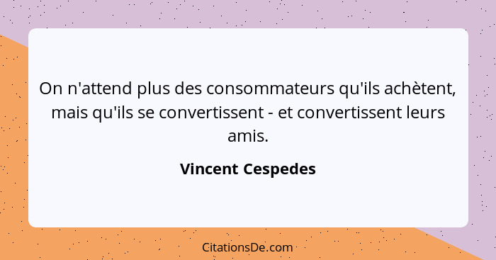 On n'attend plus des consommateurs qu'ils achètent, mais qu'ils se convertissent - et convertissent leurs amis.... - Vincent Cespedes