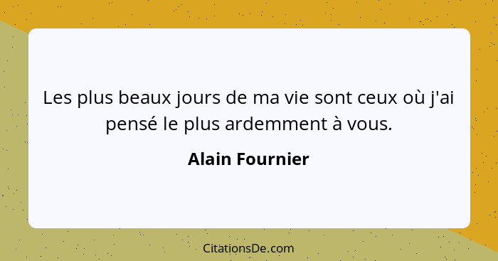 Les plus beaux jours de ma vie sont ceux où j'ai pensé le plus ardemment à vous.... - Alain Fournier