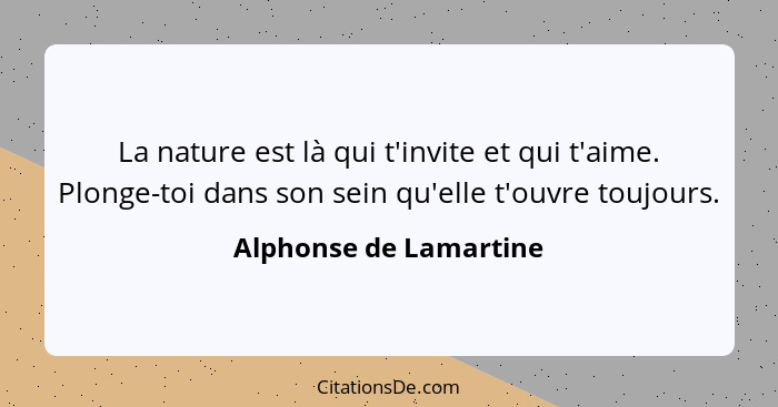 La nature est là qui t'invite et qui t'aime. Plonge-toi dans son sein qu'elle t'ouvre toujours.... - Alphonse de Lamartine