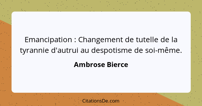 Emancipation : Changement de tutelle de la tyrannie d'autrui au despotisme de soi-même.... - Ambrose Bierce