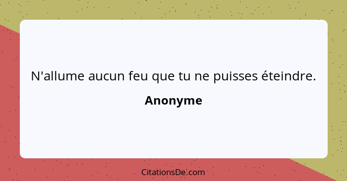 N'allume aucun feu que tu ne puisses éteindre.... - Anonyme