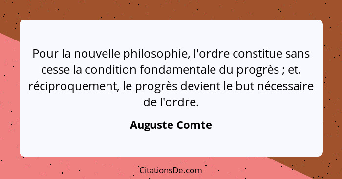 Pour la nouvelle philosophie, l'ordre constitue sans cesse la condition fondamentale du progrès ; et, réciproquement, le progrès... - Auguste Comte