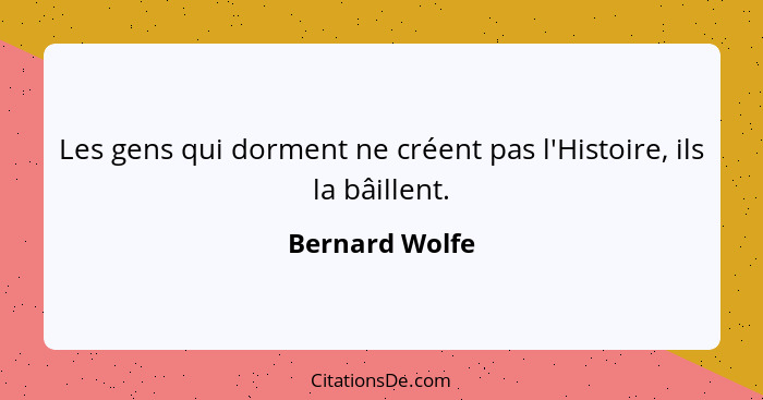 Les gens qui dorment ne créent pas l'Histoire, ils la bâillent.... - Bernard Wolfe