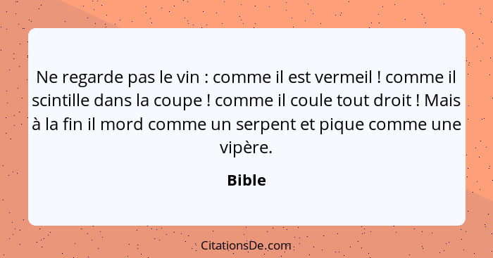 Ne regarde pas le vin : comme il est vermeil ! comme il scintille dans la coupe ! comme il coule tout droit ! Mais à la fi... - Bible