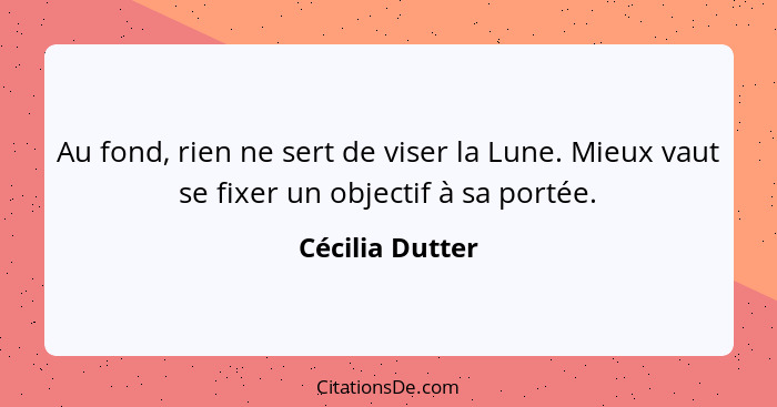 Au fond, rien ne sert de viser la Lune. Mieux vaut se fixer un objectif à sa portée.... - Cécilia Dutter