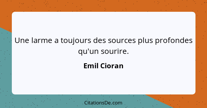 Une larme a toujours des sources plus profondes qu'un sourire.... - Emil Cioran