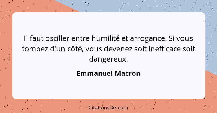 Il faut osciller entre humilité et arrogance. Si vous tombez d'un côté, vous devenez soit inefficace soit dangereux.... - Emmanuel Macron