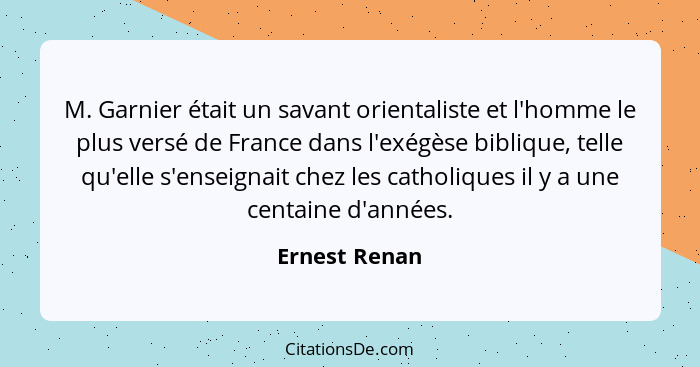 M. Garnier était un savant orientaliste et l'homme le plus versé de France dans l'exégèse biblique, telle qu'elle s'enseignait chez les... - Ernest Renan