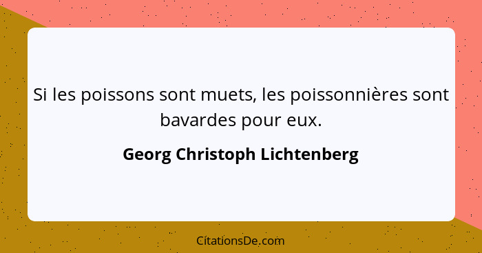 Si les poissons sont muets, les poissonnières sont bavardes pour eux.... - Georg Christoph Lichtenberg