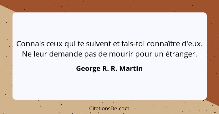 Connais ceux qui te suivent et fais-toi connaître d'eux. Ne leur demande pas de mourir pour un étranger.... - George R. R. Martin