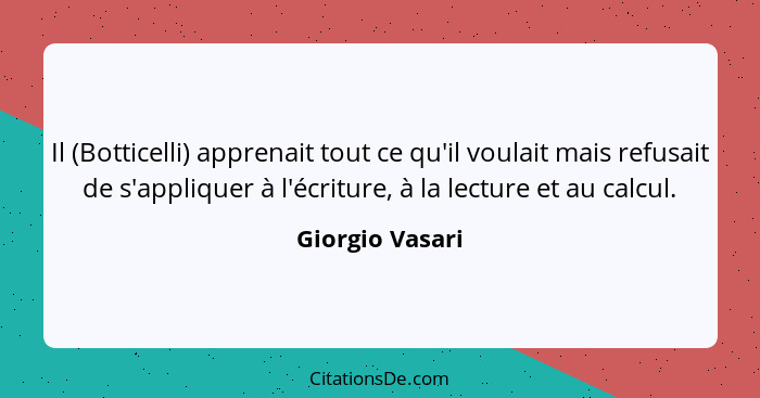 Il (Botticelli) apprenait tout ce qu'il voulait mais refusait de s'appliquer à l'écriture, à la lecture et au calcul.... - Giorgio Vasari