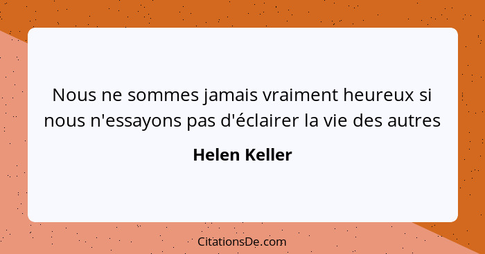 Nous ne sommes jamais vraiment heureux si nous n'essayons pas d'éclairer la vie des autres... - Helen Keller