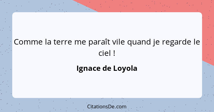 Comme la terre me paraît vile quand je regarde le ciel !... - Ignace de Loyola