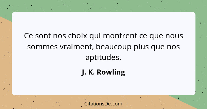 Ce sont nos choix qui montrent ce que nous sommes vraiment, beaucoup plus que nos aptitudes.... - J. K. Rowling