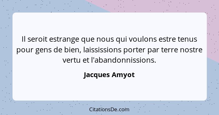 Il seroit estrange que nous qui voulons estre tenus pour gens de bien, laississions porter par terre nostre vertu et l'abandonnissions... - Jacques Amyot