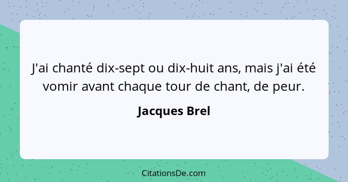 J'ai chanté dix-sept ou dix-huit ans, mais j'ai été vomir avant chaque tour de chant, de peur.... - Jacques Brel