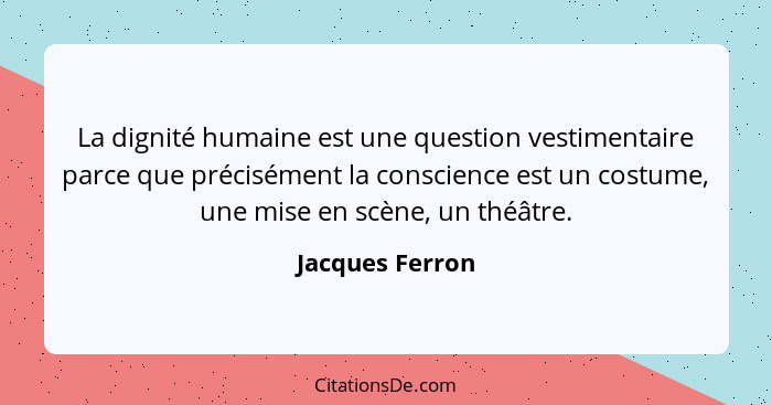 La dignité humaine est une question vestimentaire parce que précisément la conscience est un costume, une mise en scène, un théâtre.... - Jacques Ferron