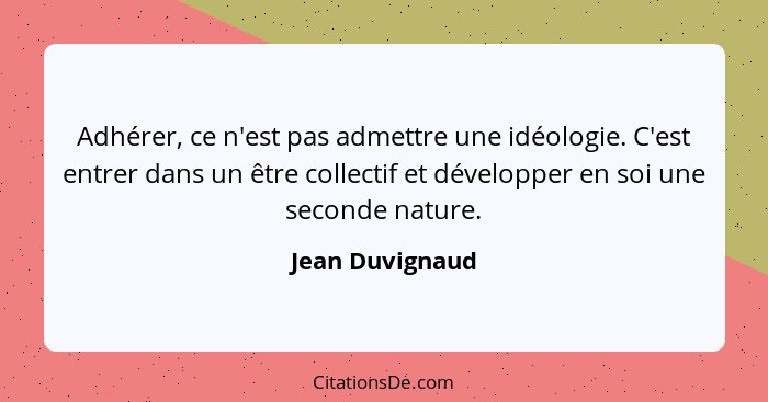 Adhérer, ce n'est pas admettre une idéologie. C'est entrer dans un être collectif et développer en soi une seconde nature.... - Jean Duvignaud