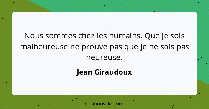 Nous sommes chez les humains. Que je sois malheureuse ne prouve pas que je ne sois pas heureuse.... - Jean Giraudoux