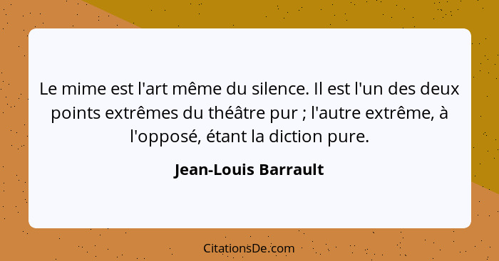 Le mime est l'art même du silence. Il est l'un des deux points extrêmes du théâtre pur ; l'autre extrême, à l'opposé, étant... - Jean-Louis Barrault