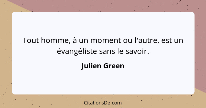 Tout homme, à un moment ou l'autre, est un évangéliste sans le savoir.... - Julien Green