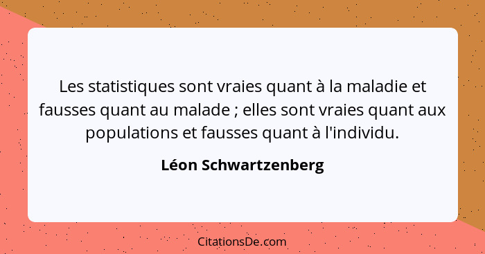 Les statistiques sont vraies quant à la maladie et fausses quant au malade ; elles sont vraies quant aux populations et fau... - Léon Schwartzenberg