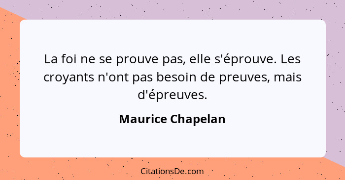 La foi ne se prouve pas, elle s'éprouve. Les croyants n'ont pas besoin de preuves, mais d'épreuves.... - Maurice Chapelan