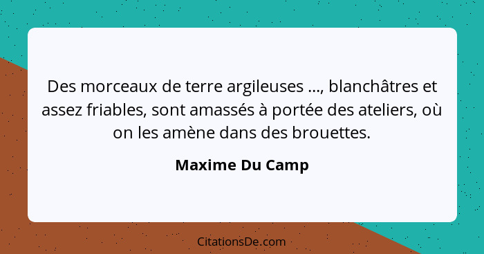 Des morceaux de terre argileuses ..., blanchâtres et assez friables, sont amassés à portée des ateliers, où on les amène dans des bro... - Maxime Du Camp